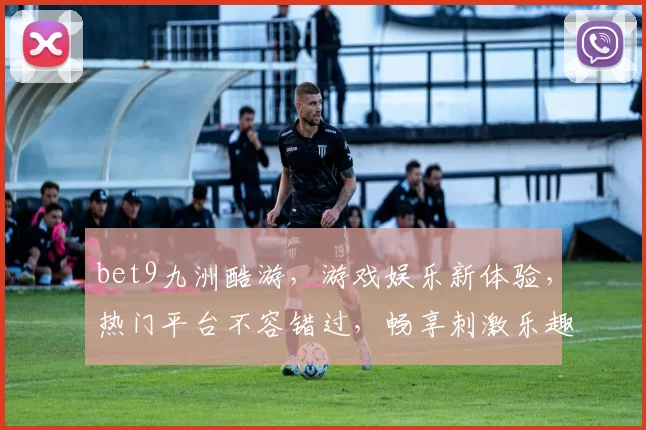 bet9九洲酷游，游戏娱乐新体验，热门平台不容错过，畅享刺激乐趣
