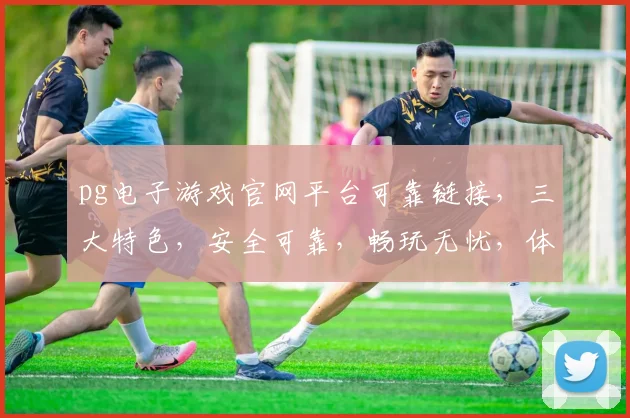 pg电子游戏官网平台可靠链接，三大特色，安全可靠，畅玩无忧，体验非凡