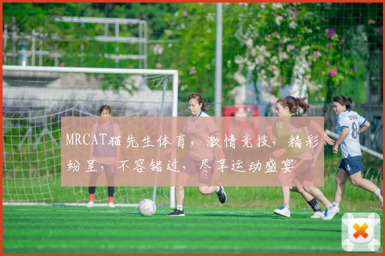 MRCAT猫先生体育，激情竞技，精彩纷呈，不容错过，尽享运动盛宴