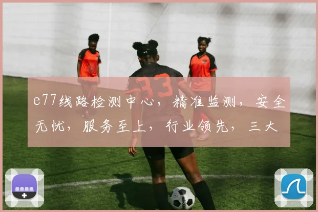 e77线路检测中心，精准监测，安全无忧，服务至上，行业领先，三大优势保障。