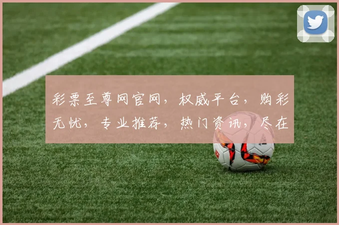 彩票至尊网官网，权威平台，购彩无忧，专业推荐，热门资讯，尽在掌握，轻松中奖