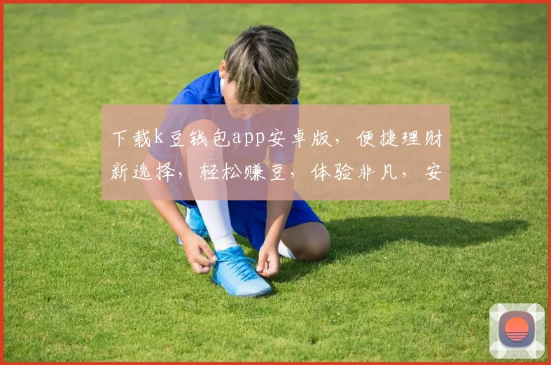 下载k豆钱包app安卓版，便捷理财新选择，轻松赚豆，体验非凡，安全可靠，三步轻松搞定