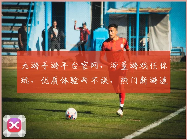 九游手游平台官网，海量游戏任你玩，优质体验两不误，热门新游速更新