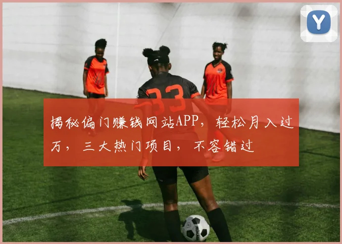 揭秘偏门赚钱网站APP，轻松月入过万，三大热门项目，不容错过