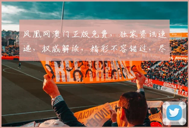 凤凰网澳门正版免费，独家资讯速递，权威解读，精彩不容错过，尽在凤凰网澳门