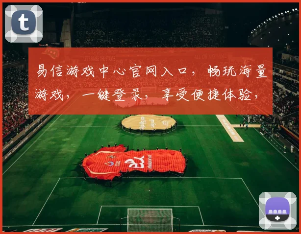 易信游戏中心官网入口，畅玩海量游戏，一键登录，享受便捷体验，立即访问，精彩不断