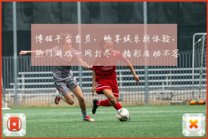 博猫平台首页，畅享娱乐新体验，热门游戏一网打尽，精彩活动不容错过，尽在博猫