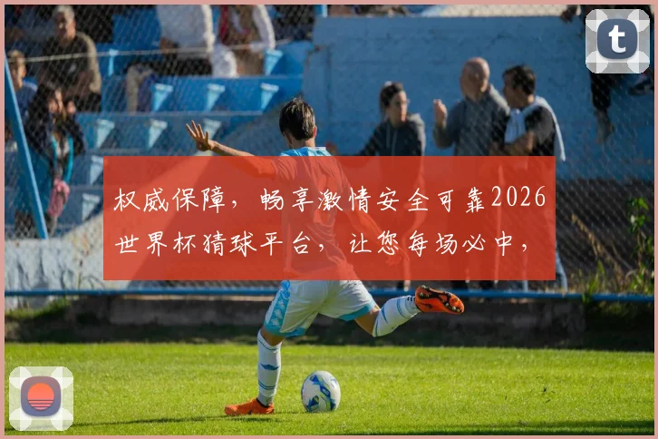 权威保障，畅享激情安全可靠2026世界杯猜球平台，让您每场必中，乐享赛事