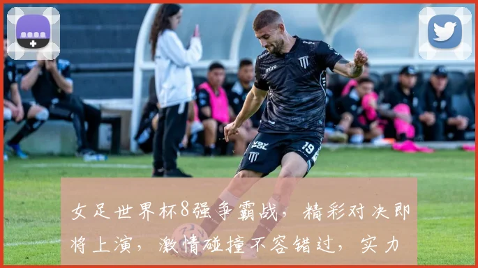 女足世界杯8强争霸战，精彩对决即将上演，激情碰撞不容错过，实力对决等你见证
