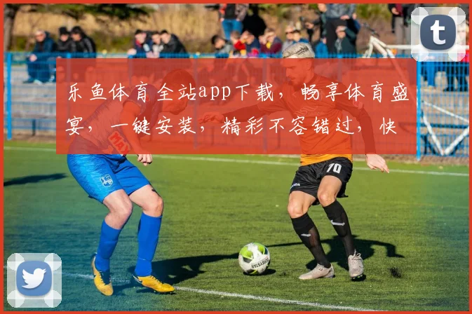 乐鱼体育全站app下载，畅享体育盛宴，一键安装，精彩不容错过，快来体验